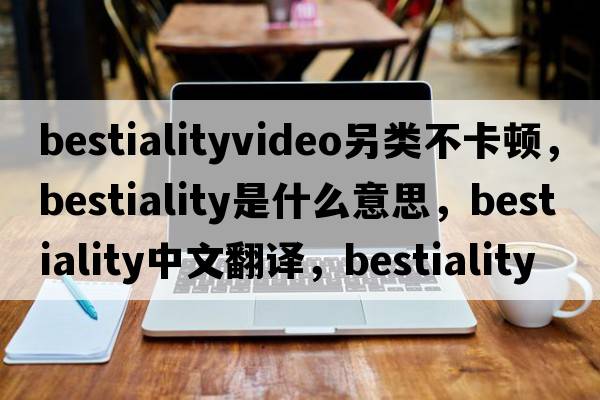 bestialityvideo另类不卡顿，bestiality是什么意思，bestiality中文翻译，bestiality发音、用法及例句