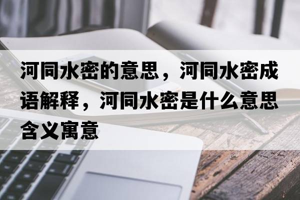 河同水密的意思，河同水密成语解释，河同水密是什么意思含义寓意